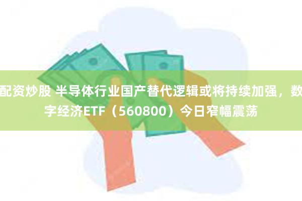 配资炒股 半导体行业国产替代逻辑或将持续加强，数字经济ETF（560800）今日窄幅震荡