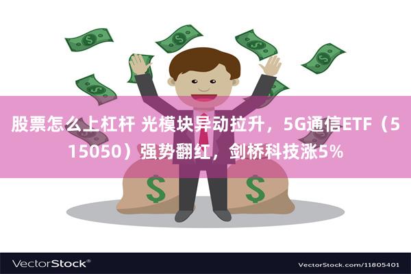 股票怎么上杠杆 光模块异动拉升，5G通信ETF（515050）强势翻红，剑桥科技涨5%