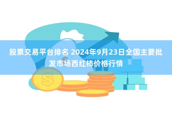 股票交易平台排名 2024年9月23日全国主要批发市场西红柿价格行情