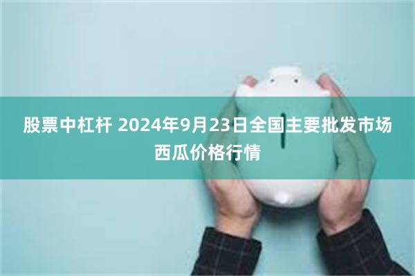 股票中杠杆 2024年9月23日全国主要批发市场西瓜价格行情