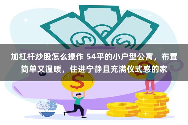 加杠杆炒股怎么操作 54平的小户型公寓，布置简单又温暖，住进宁静且充满仪式感的家