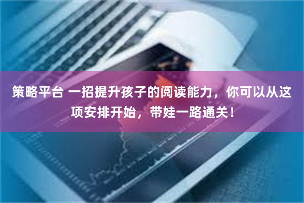 策略平台 一招提升孩子的阅读能力，你可以从这项安排开始，带娃一路通关！