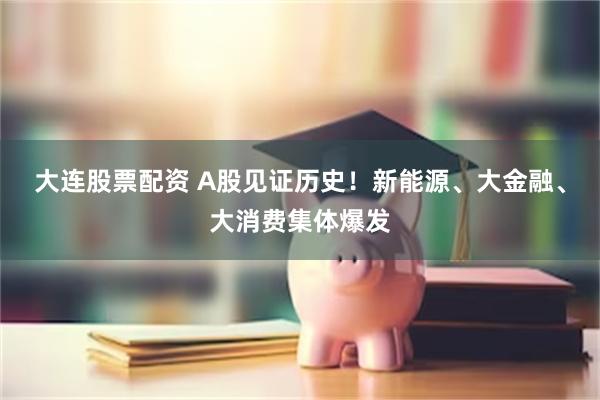 大连股票配资 A股见证历史！新能源、大金融、大消费集体爆发