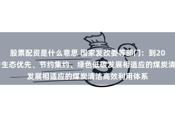 股票配资是什么意思 国家发改委等部门：到2030年基本建成与生态优先、节约集约、绿色低碳发展相适应的煤炭清洁高效利用体系