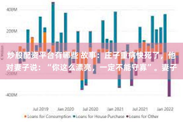 炒股配资平台有哪些 故事：庄子重病快死了，他对妻子说：“你这么漂亮，一定不能守寡”。妻子