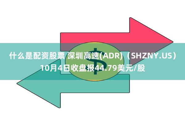 什么是配资股票 深圳高速(ADR)（SHZNY.US）10月4日收盘报44.79美元/股