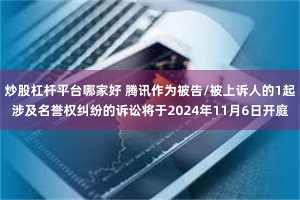 炒股杠杆平台哪家好 腾讯作为被告/被上诉人的1起涉及名誉权纠纷的诉讼将于2024年11月6日开庭