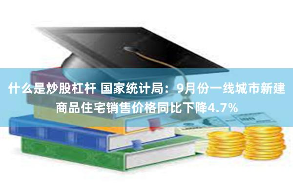 什么是炒股杠杆 国家统计局：9月份一线城市新建商品住宅销售价格同比下降4.7%