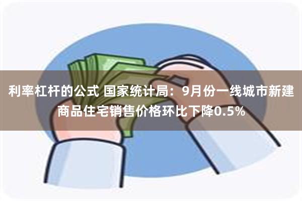 利率杠杆的公式 国家统计局：9月份一线城市新建商品住宅销售价格环比下降0.5%