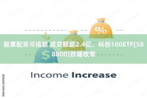 股票配资可信赖 成交额超2.4亿，科创100ETF(588800)跌幅收窄