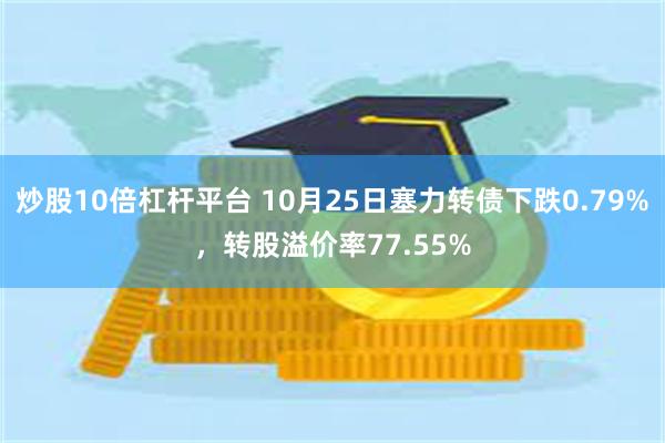 炒股10倍杠杆平台 10月25日塞力转债下跌0.79%，转股溢价率77.55%