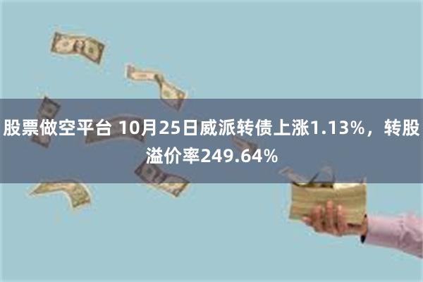 股票做空平台 10月25日威派转债上涨1.13%，转股溢价率249.64%