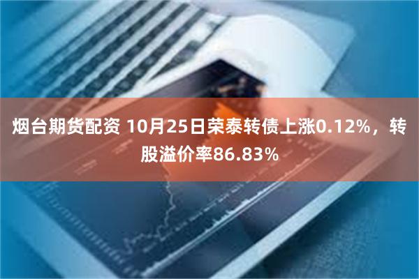 烟台期货配资 10月25日荣泰转债上涨0.12%，转股溢价率86.83%