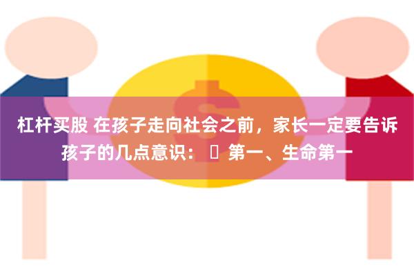 杠杆买股 在孩子走向社会之前，家长一定要告诉孩子的几点意识： ​第一、生命第一