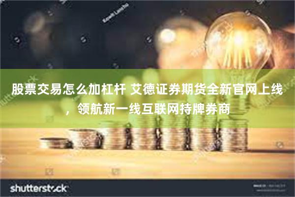 股票交易怎么加杠杆 艾德证券期货全新官网上线，领航新一线互联网持牌券商