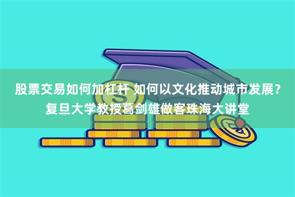 股票交易如何加杠杆 如何以文化推动城市发展？复旦大学教授葛剑雄做客珠海大讲堂