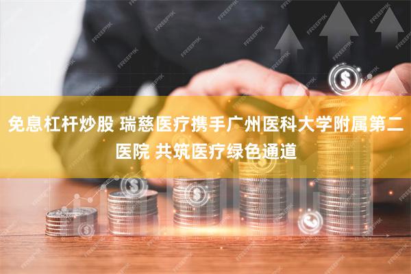 免息杠杆炒股 瑞慈医疗携手广州医科大学附属第二医院 共筑医疗绿色通道