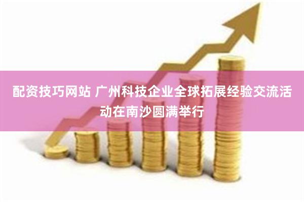 配资技巧网站 广州科技企业全球拓展经验交流活动在南沙圆满举行