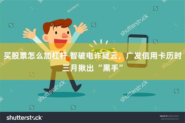 买股票怎么加杠杆 智破电诈疑云，广发信用卡历时三月揪出 “黑手”