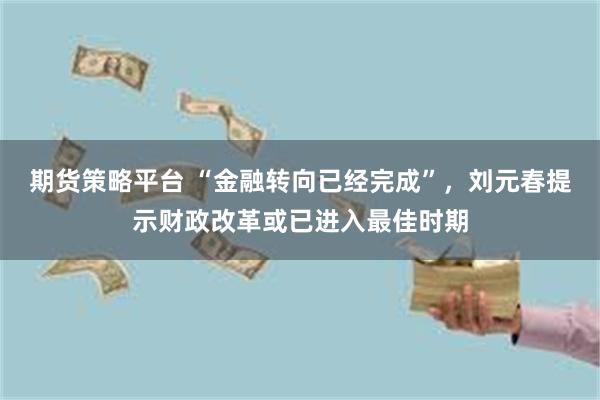 期货策略平台 “金融转向已经完成”，刘元春提示财政改革或已进入最佳时期