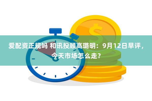 爱配资正规吗 和讯投顾高璐明：9月12日早评，今天市场怎么走？