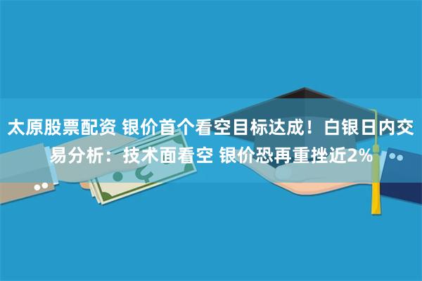 太原股票配资 银价首个看空目标达成！白银日内交易分析：技术面看空 银价恐再重挫近2%