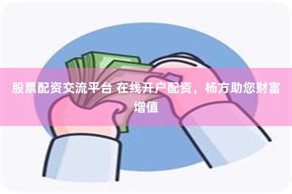 股票配资交流平台 在线开户配资，杨方助您财富增值