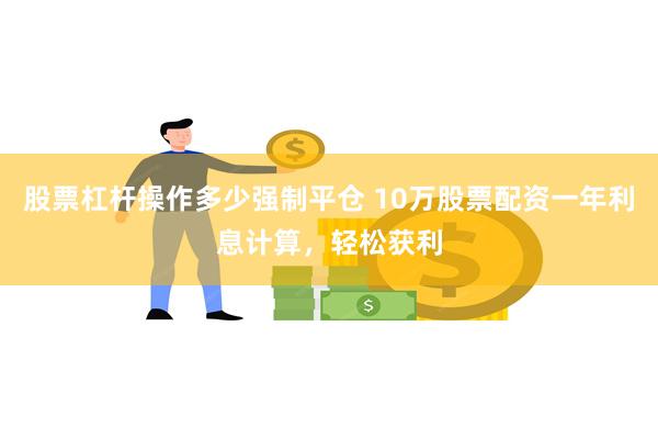 股票杠杆操作多少强制平仓 10万股票配资一年利息计算，轻松获利