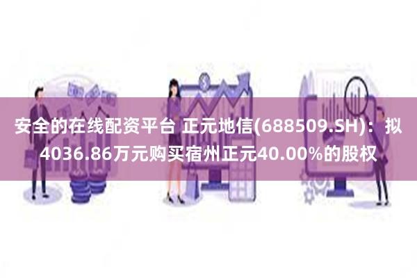 安全的在线配资平台 正元地信(688509.SH)：拟4036.86万元购买宿州正元40.00%的股权