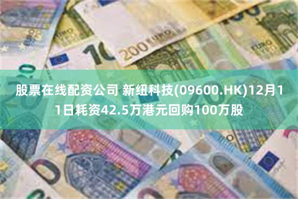 股票在线配资公司 新纽科技(09600.HK)12月11日耗资42.5万港元回购100万股