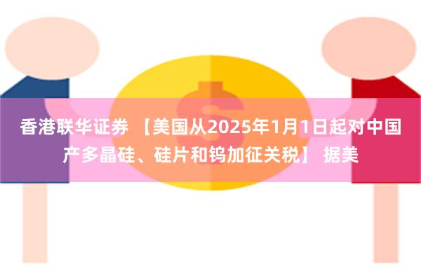 香港联华证券 【美国从2025年1月1日起对中国产多晶硅、硅片和钨加征关税】 据美