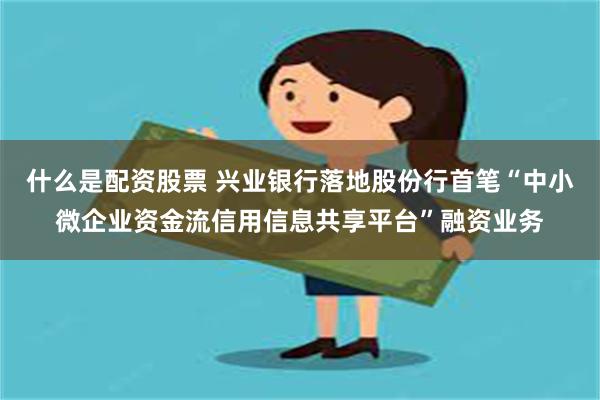 什么是配资股票 兴业银行落地股份行首笔“中小微企业资金流信用信息共享平台”融资业务