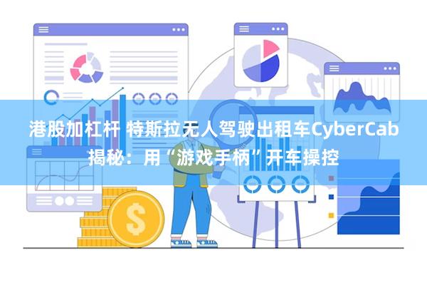 港股加杠杆 特斯拉无人驾驶出租车CyberCab揭秘：用“游戏手柄”开车操控