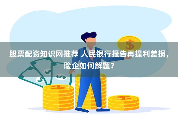 股票配资知识网推荐 人民银行报告再提利差损，险企如何解题？