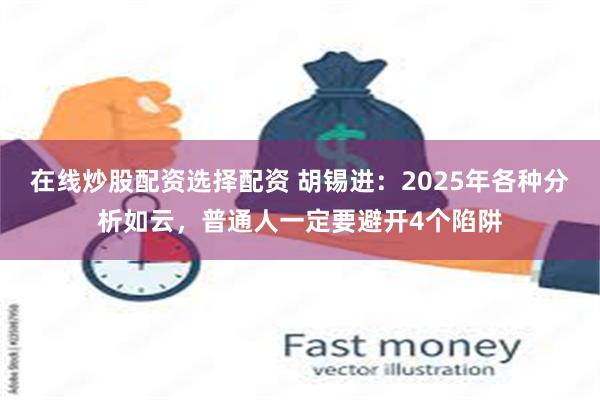 在线炒股配资选择配资 胡锡进：2025年各种分析如云，普通人一定要避开4个陷阱