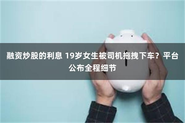 融资炒股的利息 19岁女生被司机拖拽下车？平台公布全程细节