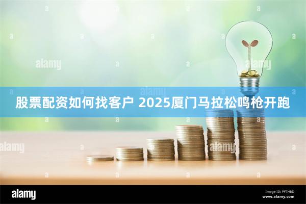 股票配资如何找客户 2025厦门马拉松鸣枪开跑