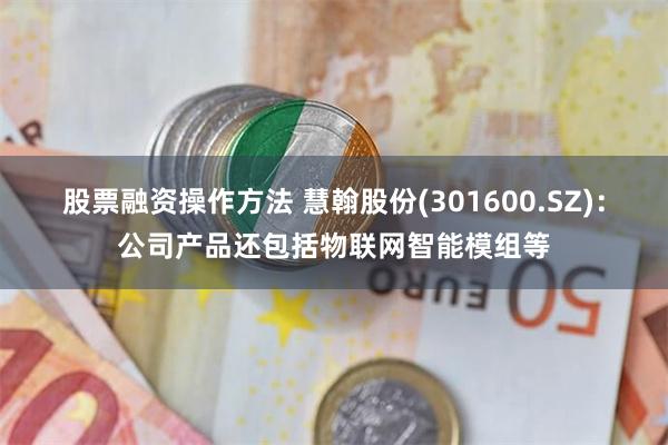 股票融资操作方法 慧翰股份(301600.SZ)：公司产品还包括物联网智能模组等