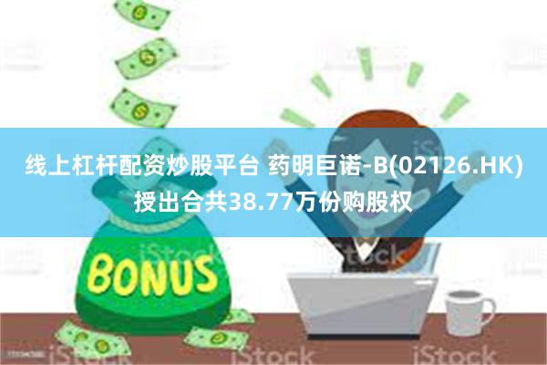 线上杠杆配资炒股平台 药明巨诺-B(02126.HK)授出合共38.77万份购股权