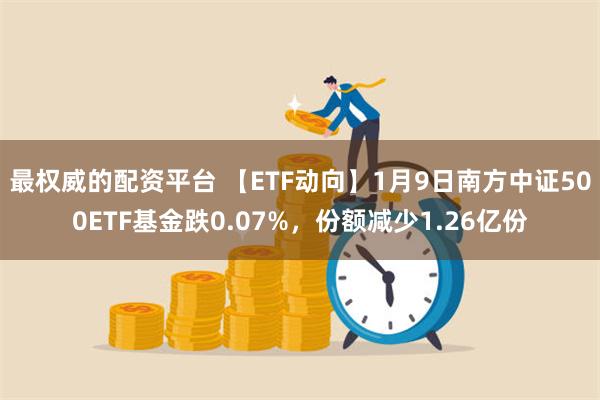 最权威的配资平台 【ETF动向】1月9日南方中证500ETF基金跌0.07%，份额减少1.26亿份