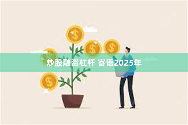 炒股融资杠杆 寄语2025年