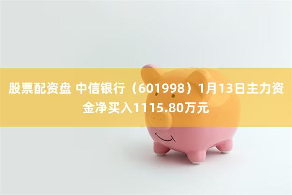 股票配资盘 中信银行（601998）1月13日主力资金净买入1115.80万元