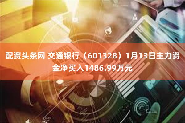 配资头条网 交通银行（601328）1月13日主力资金净买入1486.99万元