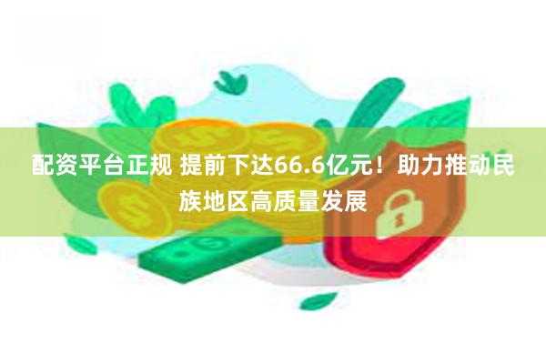 配资平台正规 提前下达66.6亿元！助力推动民族地区高质量发展