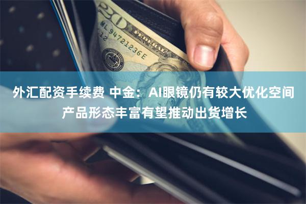 外汇配资手续费 中金：AI眼镜仍有较大优化空间 产品形态丰富有望推动出货增长