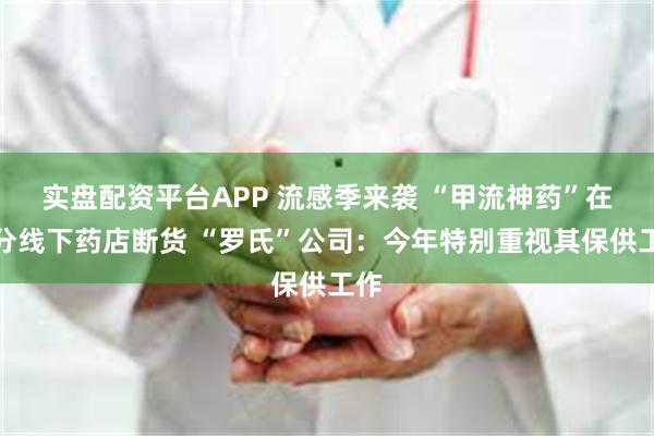 实盘配资平台APP 流感季来袭 “甲流神药”在部分线下药店断货 “罗氏”公司：今年特别重视其保供工作