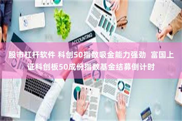 股市杠杆软件 科创50指数吸金能力强劲  富国上证科创板50成份指数基金结募倒计时