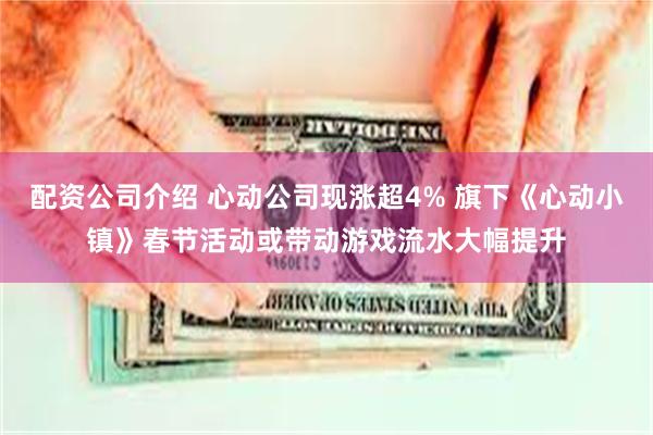 配资公司介绍 心动公司现涨超4% 旗下《心动小镇》春节活动或带动游戏流水大幅提升