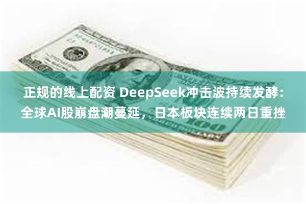 正规的线上配资 DeepSeek冲击波持续发酵：全球AI股崩盘潮蔓延，日本板块连续两日重挫