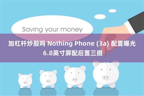 加杠杆炒股吗 Nothing Phone (3a) 配置曝光 6.8英寸屏配后置三摄